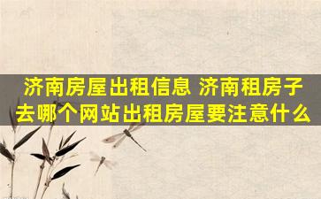 济南房屋出租信息 济南租房子去哪个网站出租房屋要注意什么